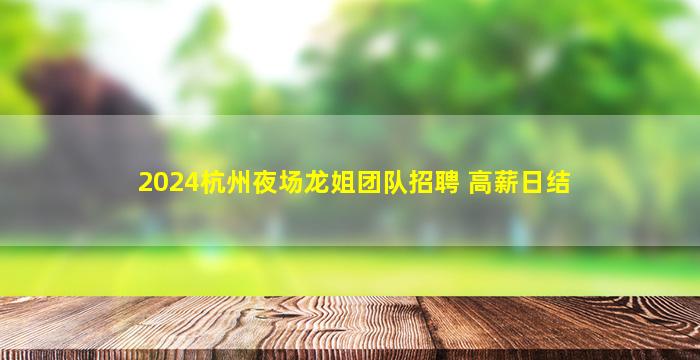 2024杭州夜场龙姐团队招聘 高薪日结